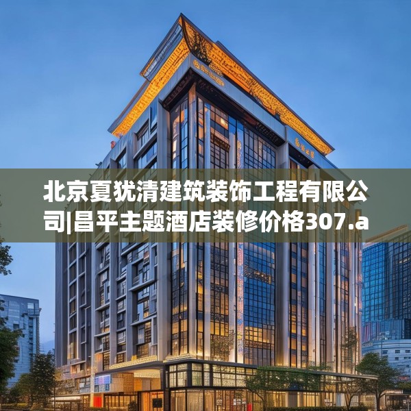 北京夏犹清建筑装饰工程有限公司|昌平主题酒店装修价格307.a183b184c187fgy.194jhhj