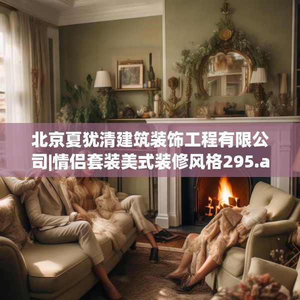 北京夏犹清建筑装饰工程有限公司|情侣套装美式装修风格295.a171b172c175fgy.182fdsfds