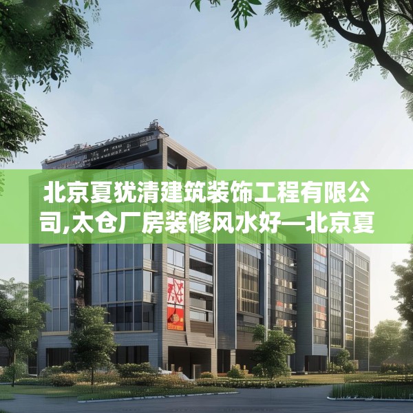 北京夏犹清建筑装饰工程有限公司,太仓厂房装修风水好—北京夏犹清建筑装饰工程有限公司160.a36b37c40fgy.47dewqe