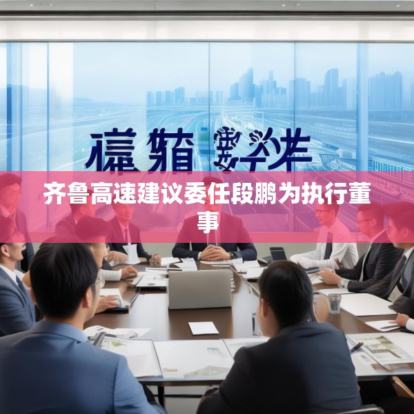 齐鲁高速建议委任段鹏为执行董事