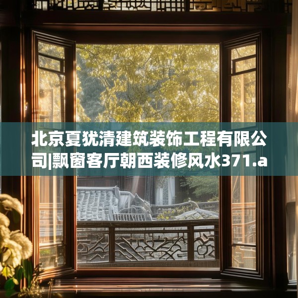 北京夏犹清建筑装饰工程有限公司|飘窗客厅朝西装修风水371.a247b248c251fgy.258cvcx