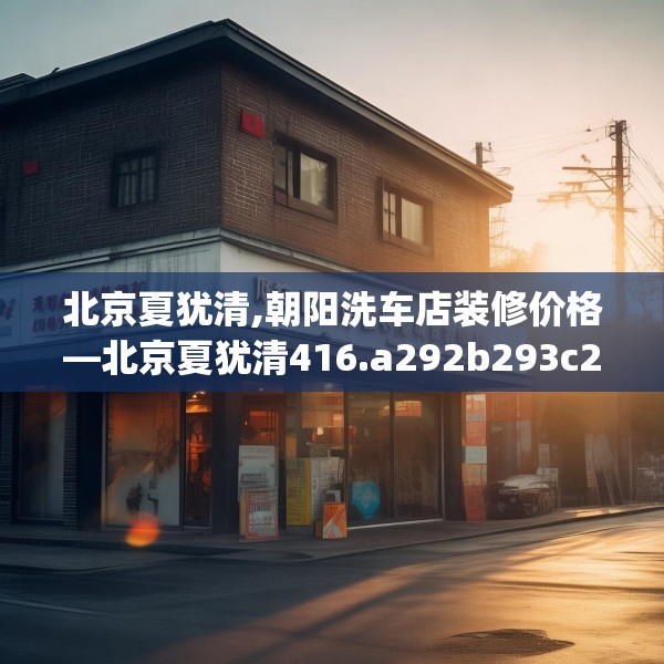 北京夏犹清,朝阳洗车店装修价格—北京夏犹清416.a292b293c296fgy.30376668