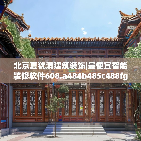 北京夏犹清建筑装饰|最便宜智能装修软件608.a484b485c488fgy.495xczxv