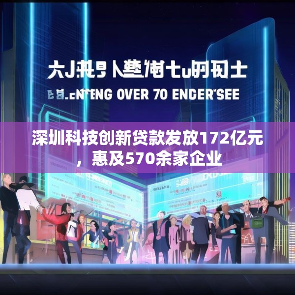 深圳科技创新贷款发放172亿元，惠及570余家企业