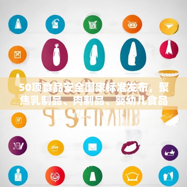 50项食品安全国家标准发布，聚焦乳制品、肉制品、婴幼儿食品等