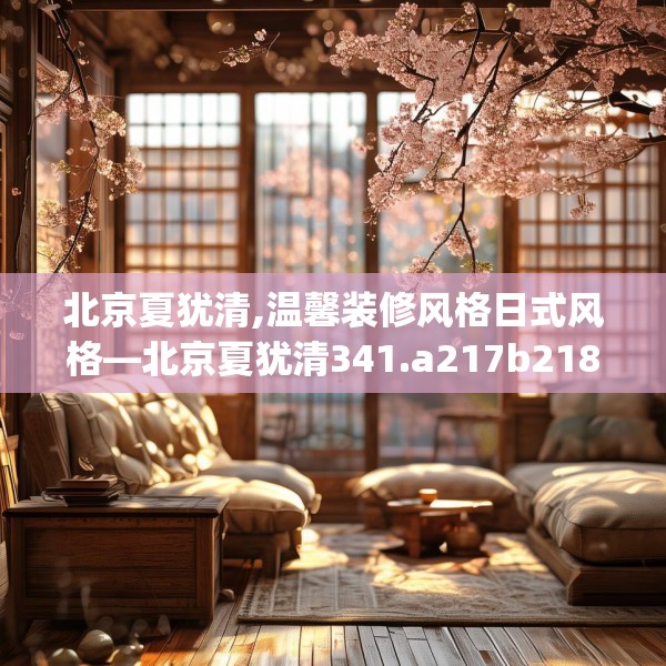 北京夏犹清,温馨装修风格日式风格—北京夏犹清341.a217b218c221fgy.228bnbn