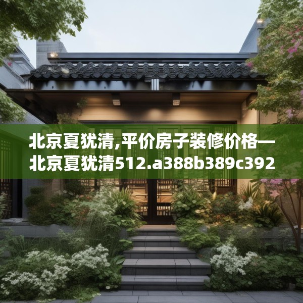 北京夏犹清,平价房子装修价格—北京夏犹清512.a388b389c392fgy.399wew