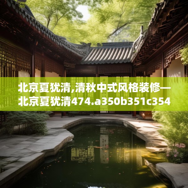 北京夏犹清,清秋中式风格装修—北京夏犹清474.a350b351c354fgy.361dsfds