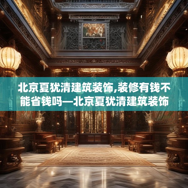 北京夏犹清建筑装饰,装修有钱不能省钱吗—北京夏犹清建筑装饰337.a213b214c217fgy.224poiy