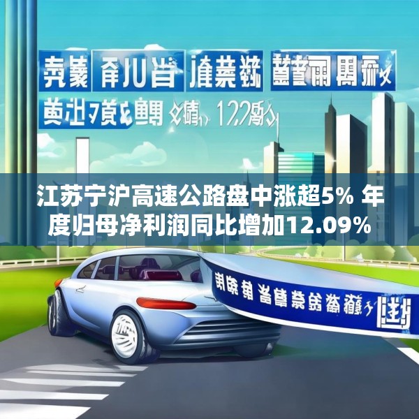 江苏宁沪高速公路盘中涨超5% 年度归母净利润同比增加12.09%