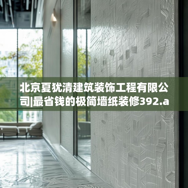 北京夏犹清建筑装饰工程有限公司|最省钱的极简墙纸装修392.a268b269c272fgy.279xczxv