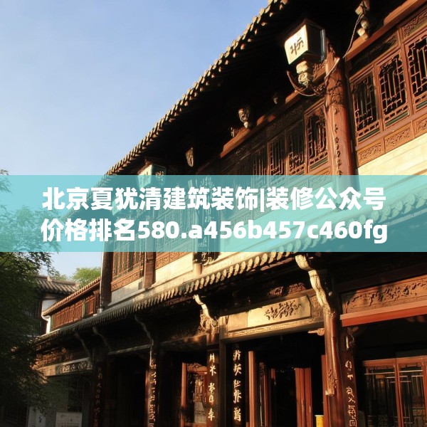 北京夏犹清建筑装饰|装修公众号价格排名580.a456b457c460fgy.467htyj