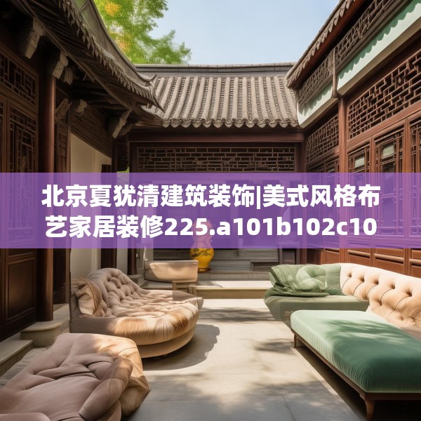 北京夏犹清建筑装饰|美式风格布艺家居装修225.a101b102c105fgy.112fghfd