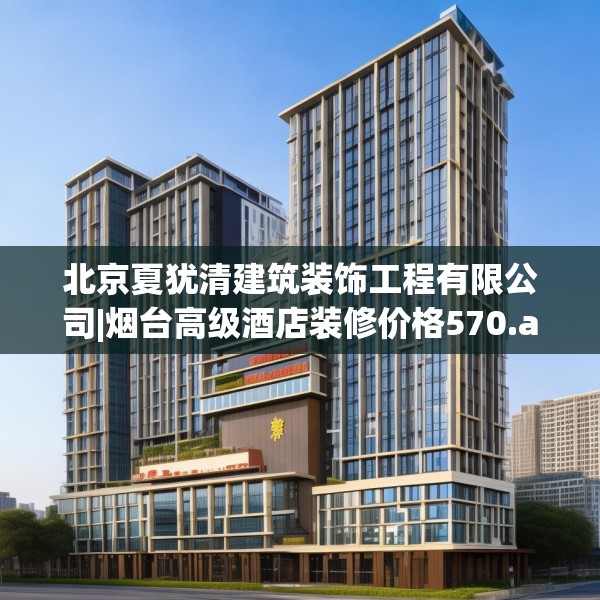 北京夏犹清建筑装饰工程有限公司|烟台高级酒店装修价格570.a446b447c450fgy.457lkjl