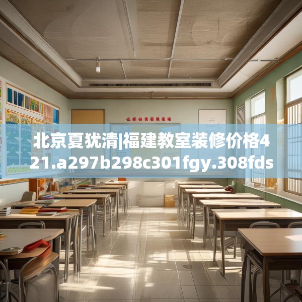 北京夏犹清|福建教室装修价格421.a297b298c301fgy.308fdsfds