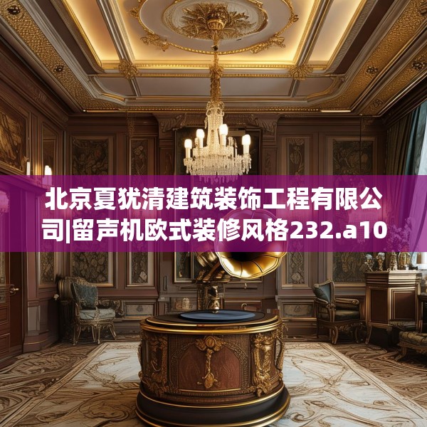 北京夏犹清建筑装饰工程有限公司|留声机欧式装修风格232.a108b109c112fgy.119dewqe