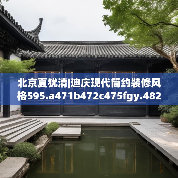 北京夏犹清|迪庆现代简约装修风格595.a471b472c475fgy.482jhhj