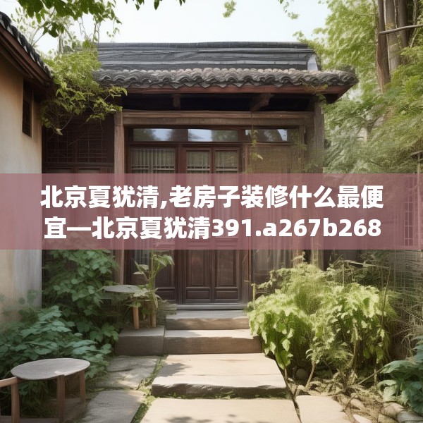 北京夏犹清,老房子装修什么最便宜—北京夏犹清391.a267b268c271fgy.278poiy