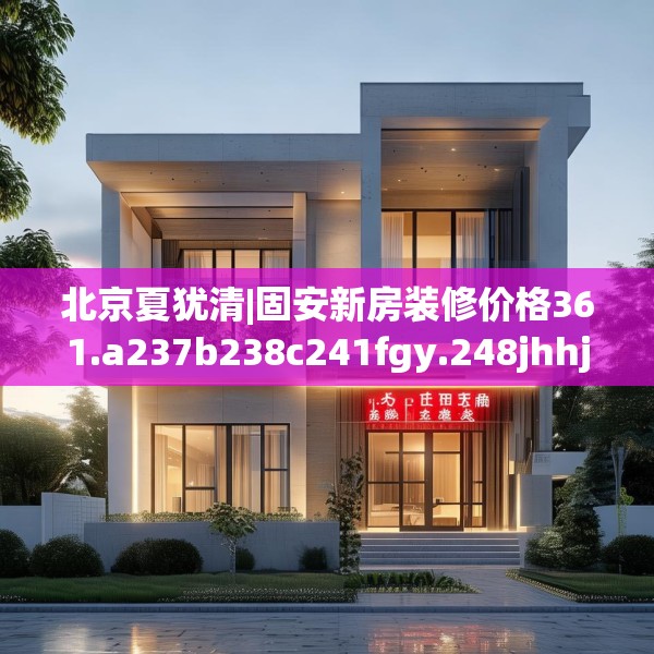 北京夏犹清|固安新房装修价格361.a237b238c241fgy.248jhhj