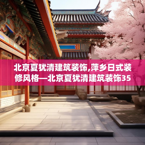 北京夏犹清建筑装饰,萍乡日式装修风格—北京夏犹清建筑装饰355.a231b232c235fgy.242poiy