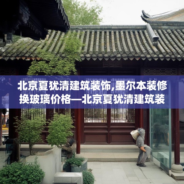 北京夏犹清建筑装饰,墨尔本装修换玻璃价格—北京夏犹清建筑装饰435.a311b312c315fgy.322uyk