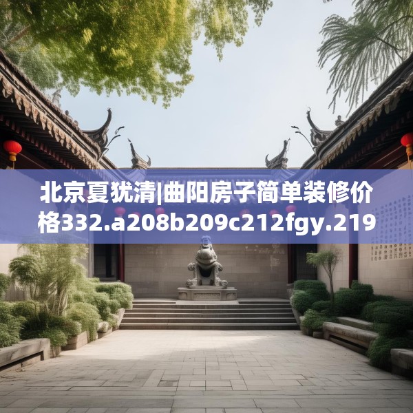 北京夏犹清|曲阳房子简单装修价格332.a208b209c212fgy.219wew