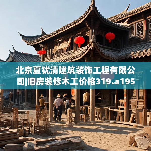 北京夏犹清建筑装饰工程有限公司|旧房装修木工价格319.a195b196c199fgy.206poiy
