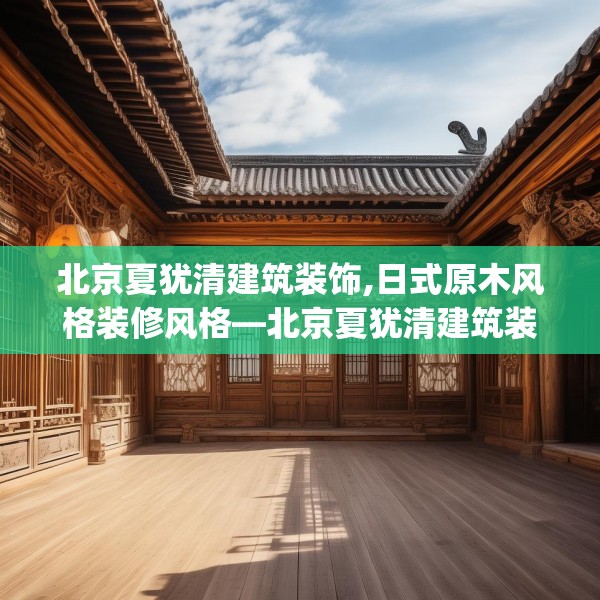 北京夏犹清建筑装饰,日式原木风格装修风格—北京夏犹清建筑装饰182.a58b59c62fgy.6976681