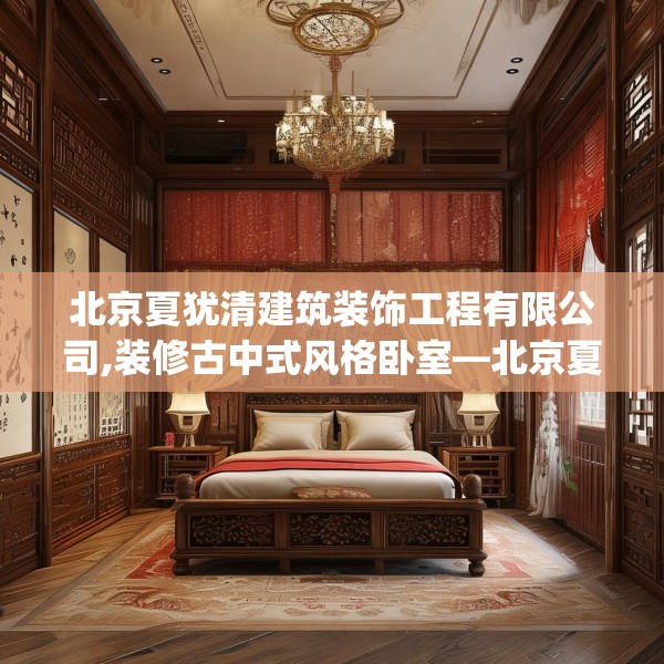 北京夏犹清建筑装饰工程有限公司,装修古中式风格卧室—北京夏犹清建筑装饰工程有限公司622.a498b499c502fgy509