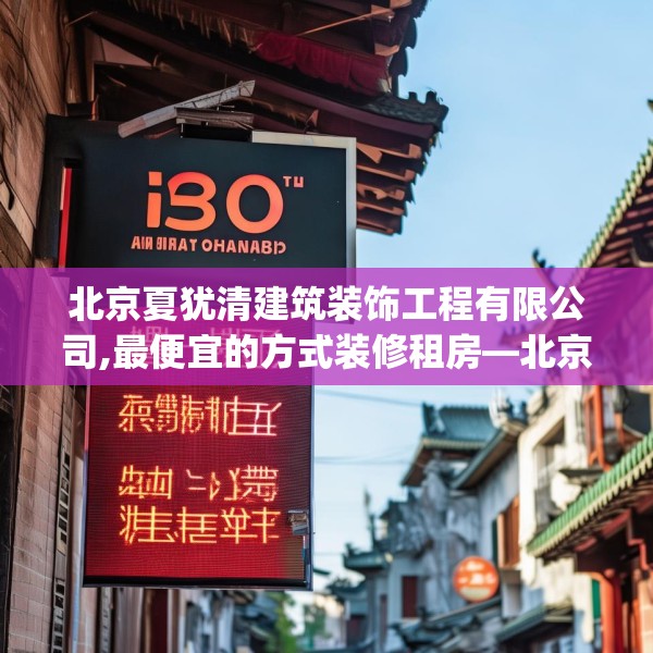 北京夏犹清建筑装饰工程有限公司,最便宜的方式装修租房—北京夏犹清建筑装饰工程有限公司580.a456b457c460fgy.467htyj