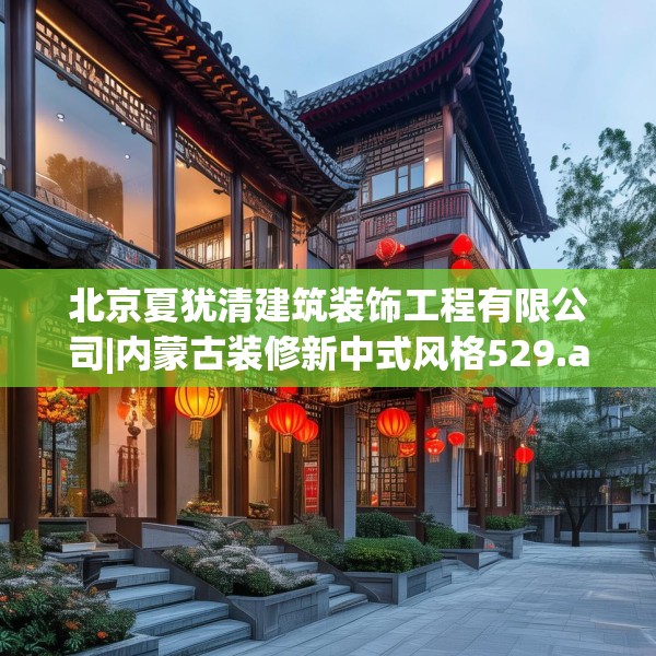 北京夏犹清建筑装饰工程有限公司|内蒙古装修新中式风格529.a405b406c409fgy.416fdsfds