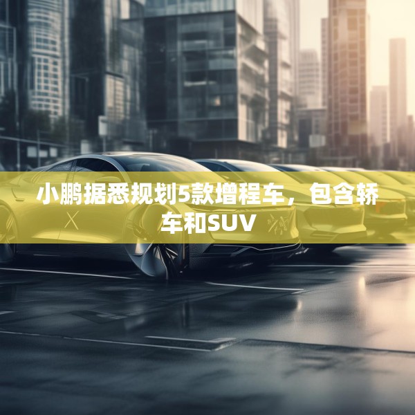 小鹏据悉规划5款增程车，包含轿车和SUV