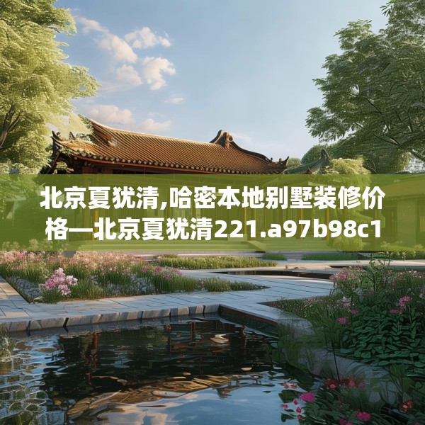 北京夏犹清,哈密本地别墅装修价格—北京夏犹清221.a97b98c101fgy.108fds