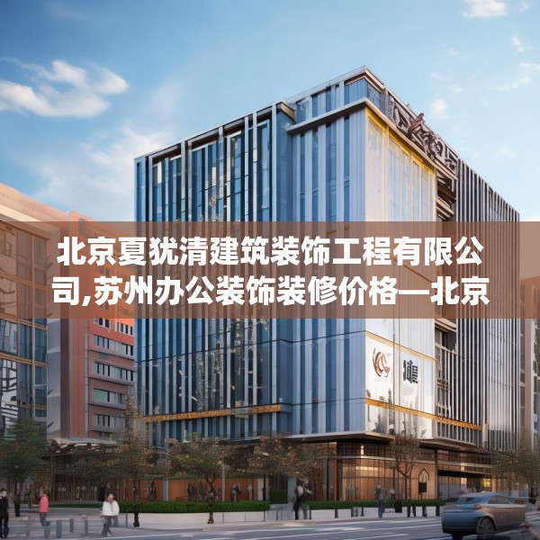 北京夏犹清建筑装饰工程有限公司,苏州办公装饰装修价格—北京夏犹清建筑装饰工程有限公司406.a282b283c286fgy.293sdA