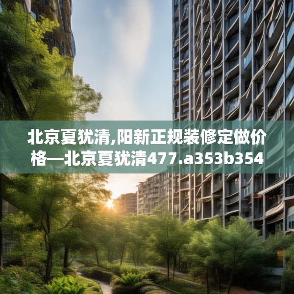 北京夏犹清,阳新正规装修定做价格—北京夏犹清477.a353b354c357fgy.364fghfd