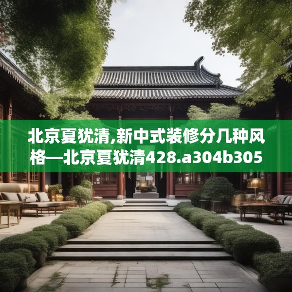 北京夏犹清,新中式装修分几种风格—北京夏犹清428.a304b305c308fgy.315xczxv