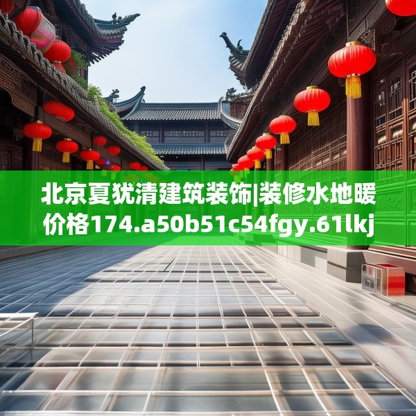 北京夏犹清建筑装饰|装修水地暖价格174.a50b51c54fgy.61lkjl