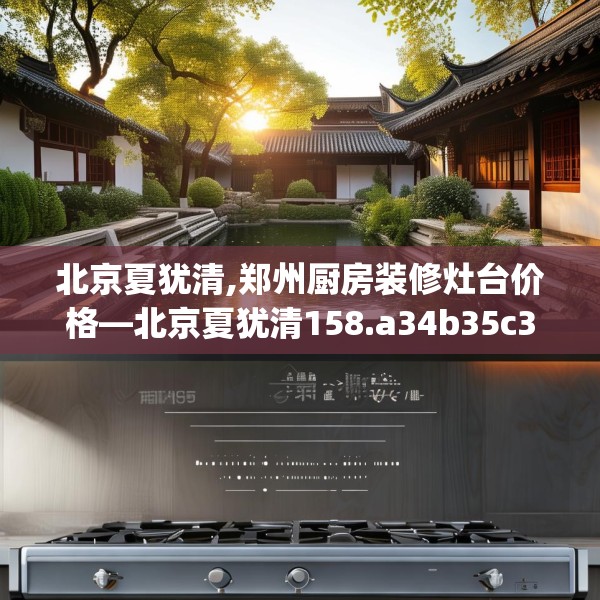 北京夏犹清,郑州厨房装修灶台价格—北京夏犹清158.a34b35c38fgy.45xczxv