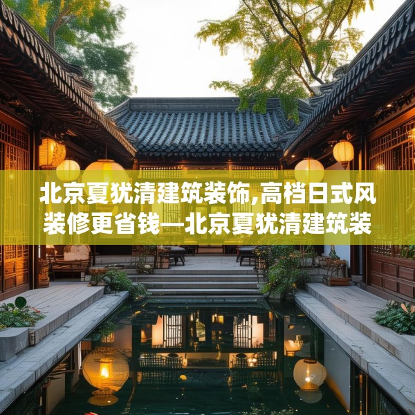 北京夏犹清建筑装饰,高档日式风装修更省钱—北京夏犹清建筑装饰337.a213b214c217fgy.224poiy