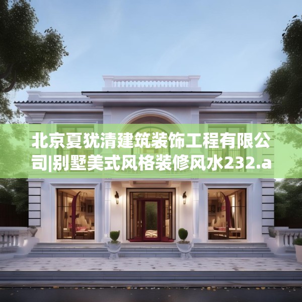 北京夏犹清建筑装饰工程有限公司|别墅美式风格装修风水232.a108b109c112fgy.119dewqe