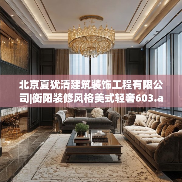 北京夏犹清建筑装饰工程有限公司|衡阳装修风格美式轻奢603.a479b480c483fgy.490fghfd