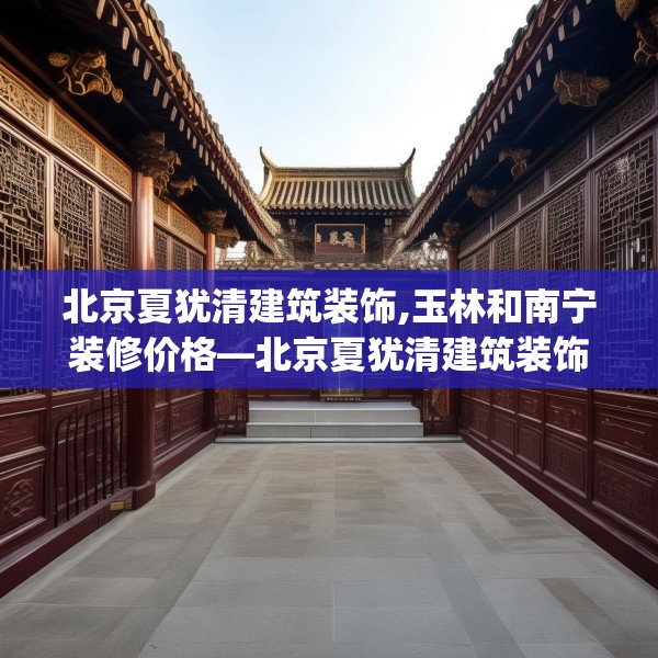 北京夏犹清建筑装饰,玉林和南宁装修价格—北京夏犹清建筑装饰150.a26b27c30fgy.37dsfds