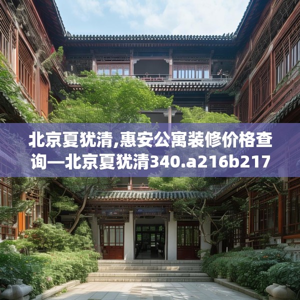 北京夏犹清,惠安公寓装修价格查询—北京夏犹清340.a216b217c220fgy.227dewqe