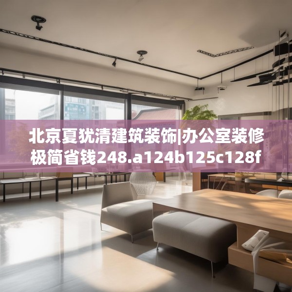北京夏犹清建筑装饰|办公室装修极简省钱248.a124b125c128fgy.135xczxv