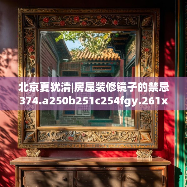 北京夏犹清|房屋装修镜子的禁忌374.a250b251c254fgy.261xczxv