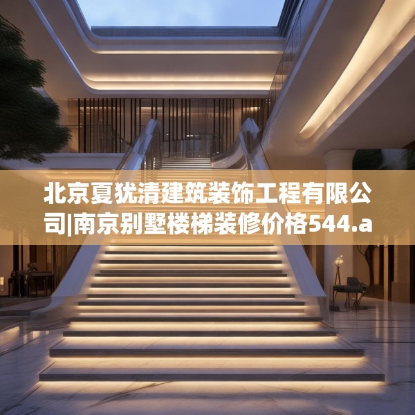 北京夏犹清建筑装饰工程有限公司|南京别墅楼梯装修价格544.a420b421c424fgy.431htyj