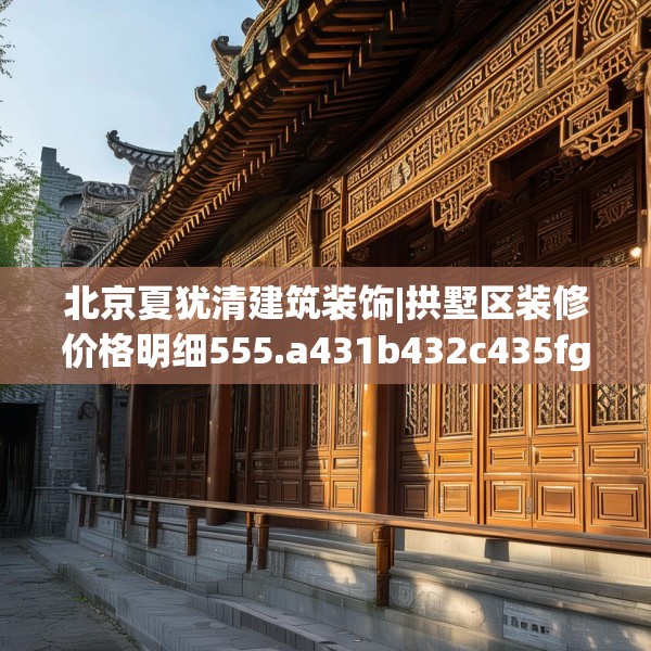 北京夏犹清建筑装饰|拱墅区装修价格明细555.a431b432c435fgy.442fhsg
