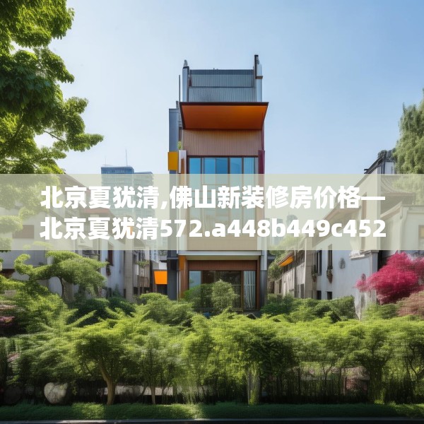 北京夏犹清,佛山新装修房价格—北京夏犹清572.a448b449c452fgy.459xczxv
