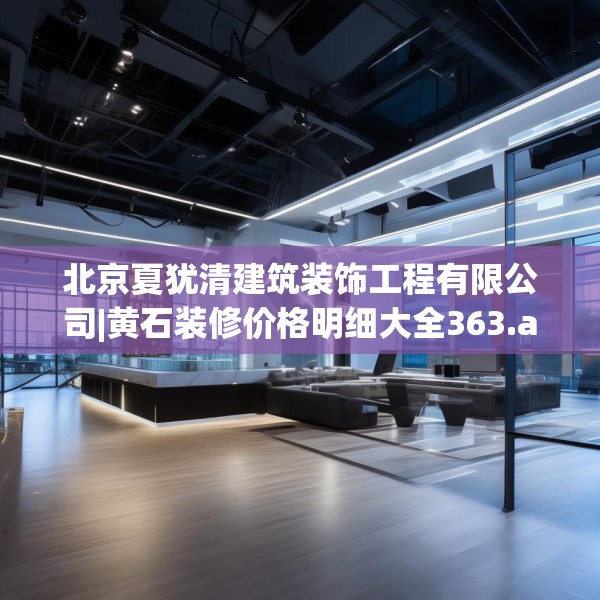 北京夏犹清建筑装饰工程有限公司|黄石装修价格明细大全363.a239b240c243fgy.250uyk