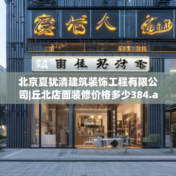 北京夏犹清建筑装饰工程有限公司|丘北店面装修价格多少384.a260b261c264fgy.271dsfds
